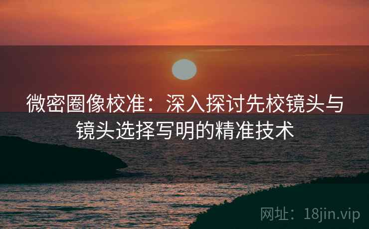 微密圈像校准：深入探讨先校镜头与镜头选择写明的精准技术