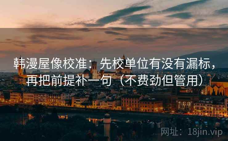 韩漫屋像校准：先校单位有没有漏标，再把前提补一句（不费劲但管用）