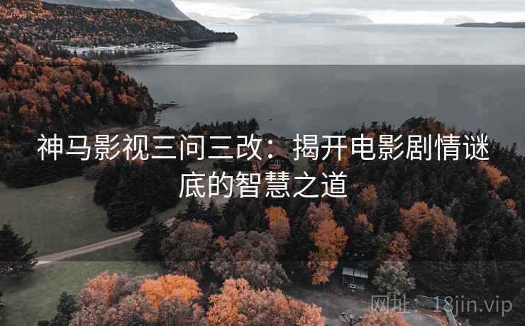 神马影视三问三改：揭开电影剧情谜底的智慧之道