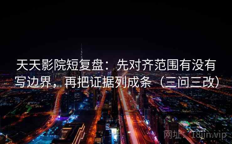 天天影院短复盘：先对齐范围有没有写边界，再把证据列成条（三问三改）