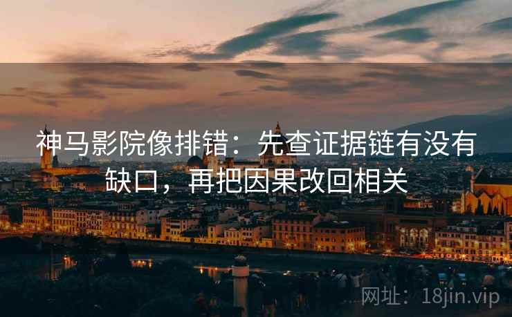 神马影院像排错：先查证据链有没有缺口，再把因果改回相关