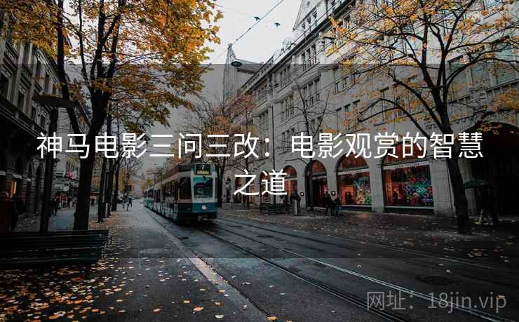 神马电影三问三改：电影观赏的智慧之道