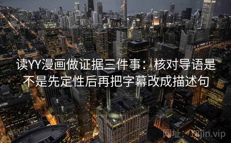 读YY漫画做证据三件事：核对导语是不是先定性后再把字幕改成描述句