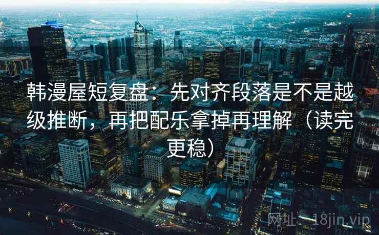 韩漫屋短复盘:先对齐段落是不是越级推断,再把配乐拿掉再理解(读完更稳) 韩漫屋短复盘:先对齐段落是不是越级推断,再把配乐拿掉再理解(读完更稳)