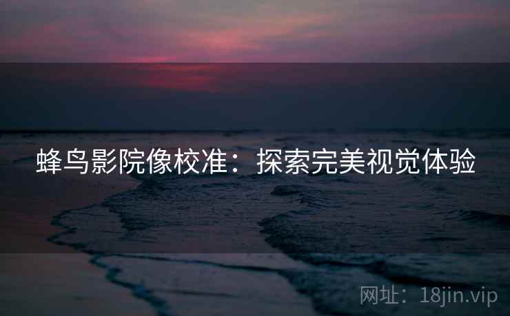 蜂鸟影院像校准:探索完美视觉体验 蜂鸟影院像校准:探索完美视觉体验