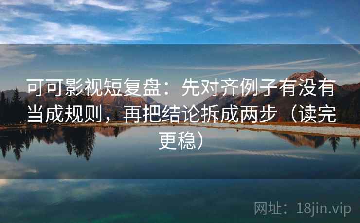 可可影视短复盘:先对齐例子有没有当成规则,再把结论拆成两步(读完更稳) 可可影视短复盘:先对齐例子有没有当成规则,再把结论拆成两步(读完更稳)