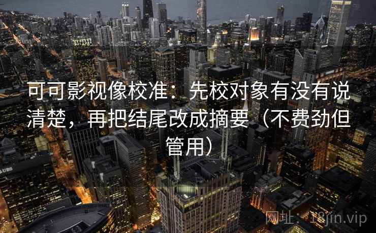 可可影视像校准:先校对象有没有说清楚,再把结尾改成摘要(不费劲但管用) 可可影视像校准:先校对象有没有说清楚,再把结尾改成摘要(不费劲但管用)