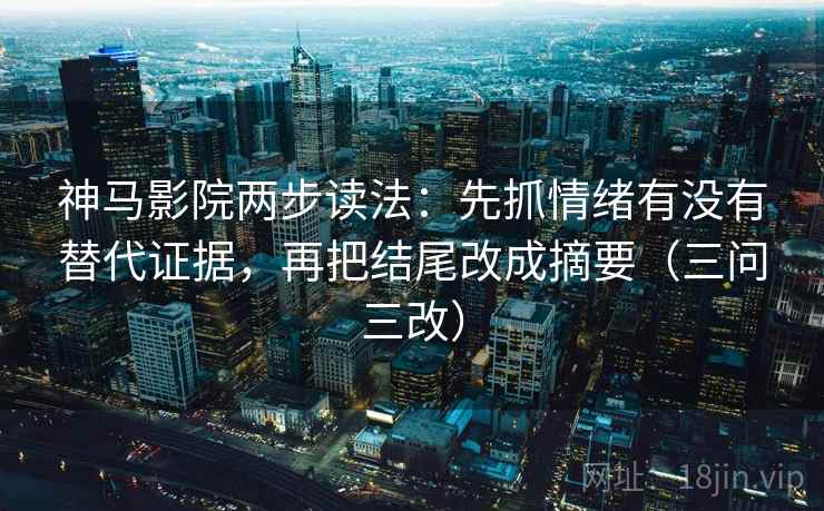 神马影院两步读法:先抓情绪有没有替代证据,再把结尾改成摘要(三问三改) 神马影院两步读法:先抓情绪有没有替代证据,再把结尾改成摘要(三问三改)