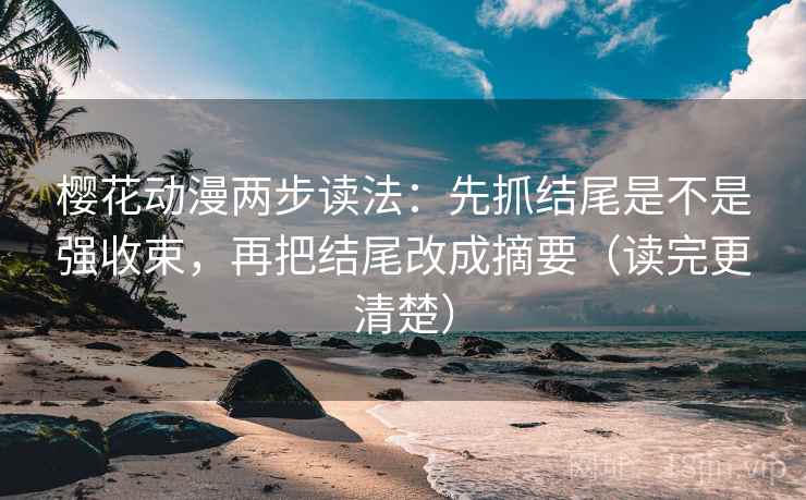 樱花动漫两步读法:先抓结尾是不是强收束,再把结尾改成摘要(读完更清楚) 樱花动漫两步读法:先抓结尾是不是强收束,再把结尾改成摘要(读完更清楚)
