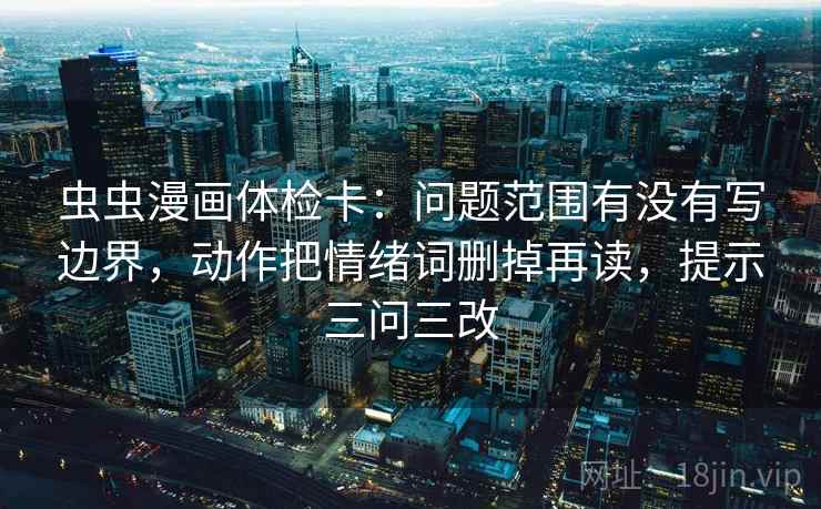 虫虫漫画体检卡:问题范围有没有写边界,动作把情绪词删掉再读,提示三问三改 虫虫漫画体检卡:问题范围有没有写边界,动作把情绪词删掉再读,提示三问三改