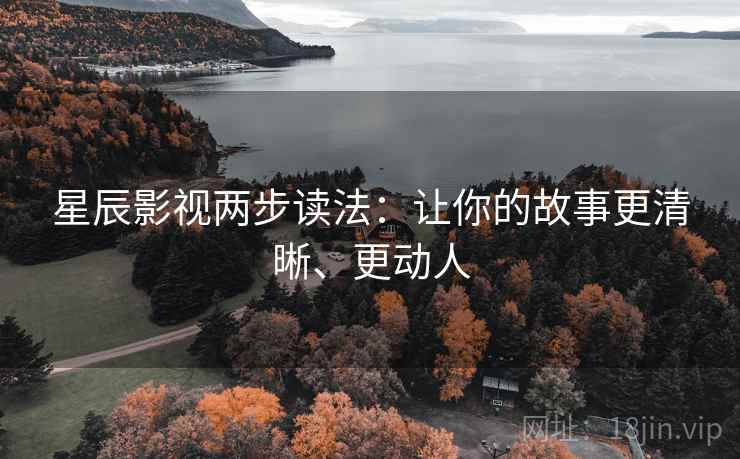 星辰影视两步读法:让你的故事更清晰、更动人 星辰影视两步读法:让你的故事更清晰、更动人