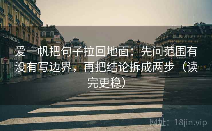 爱一帆把句子拉回地面：先问范围有没有写边界，再把结论拆成两步（读完更稳）