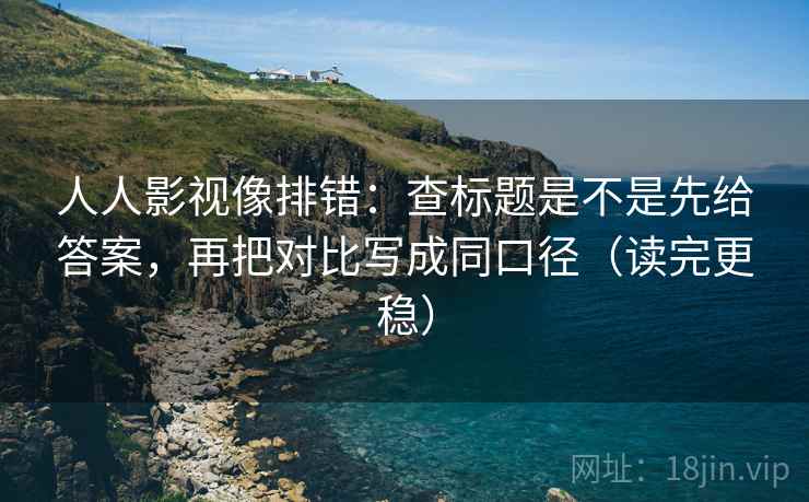 人人影视像排错：查标题是不是先给答案，再把对比写成同口径（读完更稳）