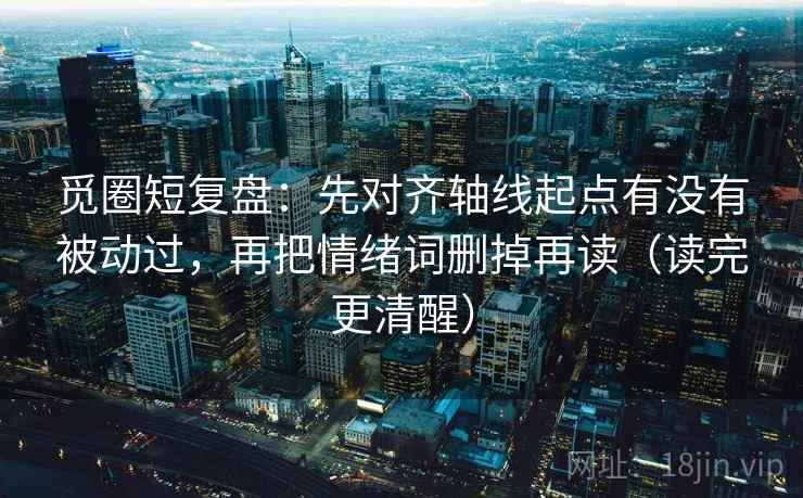 觅圈短复盘：先对齐轴线起点有没有被动过，再把情绪词删掉再读（读完更清醒）