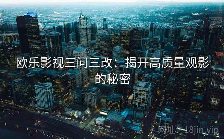 欧乐影视三问三改：揭开高质量观影的秘密