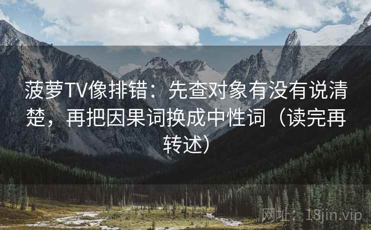 菠萝TV像排错：先查对象有没有说清楚，再把因果词换成中性词（读完再转述）