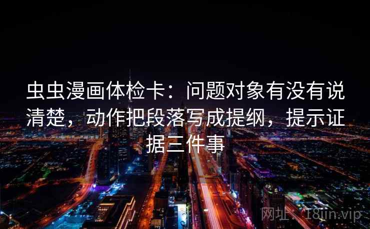 虫虫漫画体检卡：问题对象有没有说清楚，动作把段落写成提纲，提示证据三件事