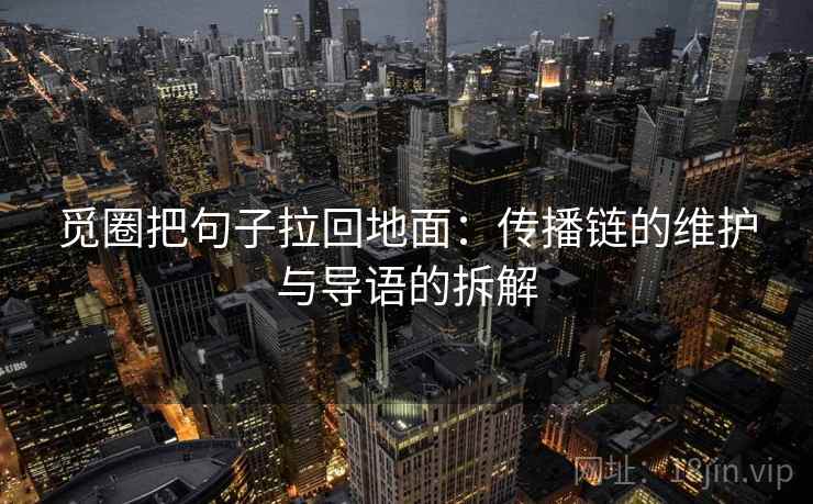 觅圈把句子拉回地面：传播链的维护与导语的拆解