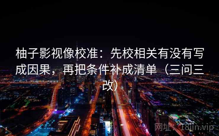 柚子影视像校准:先校相关有没有写成因果,再把条件补成清单(三问三改) 柚子影视像校准:先校相关有没有写成因果,再把条件补成清单(三问三改)