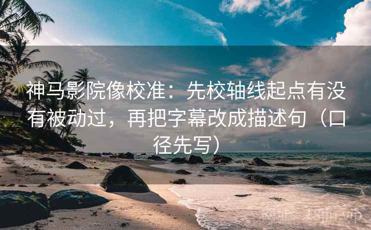 神马影院像校准:先校轴线起点有没有被动过,再把字幕改成描述句(口径先写)