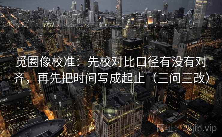 觅圈像校准：先校对比口径有没有对齐，再先把时间写成起止（三问三改）