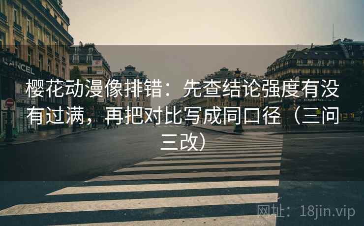 樱花动漫像排错:先查结论强度有没有过满,再把对比写成同口径(三问三改)