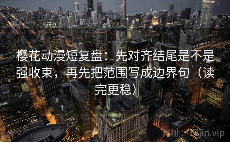 樱花动漫短复盘：先对齐结尾是不是强收束，再先把范围写成边界句（读完更稳）