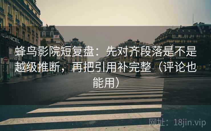 蜂鸟影院短复盘:先对齐段落是不是越级推断,再把引用补完整(评论也能用) 蜂鸟影院短复盘:先对齐段落是不是越级推断,再把引用补完整(评论也能用)