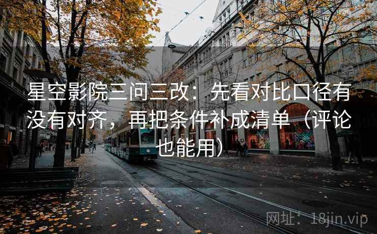 星空影院三问三改：先看对比口径有没有对齐，再把条件补成清单（评论也能用）