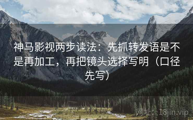 神马影视两步读法:先抓转发语是不是再加工,再把镜头选择写明(口径先写) 神马影视两步读法:先抓转发语是不是再加工,再把镜头选择写明(口径先写)