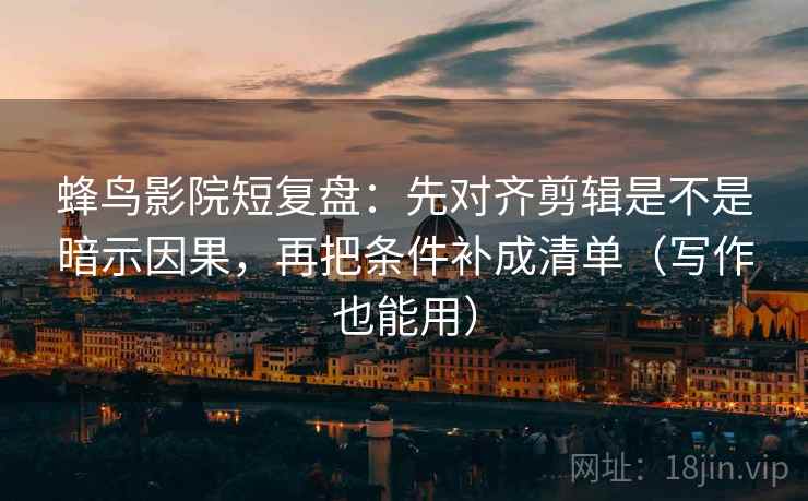 蜂鸟影院短复盘:先对齐剪辑是不是暗示因果,再把条件补成清单(写作也能用) 蜂鸟影院短复盘:先对齐剪辑是不是暗示因果,再把条件补成清单(写作也能用)