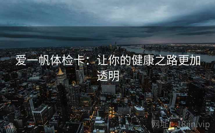 爱一帆体检卡:让你的健康之路更加透明 爱一帆体检卡:让你的健康之路更加透明