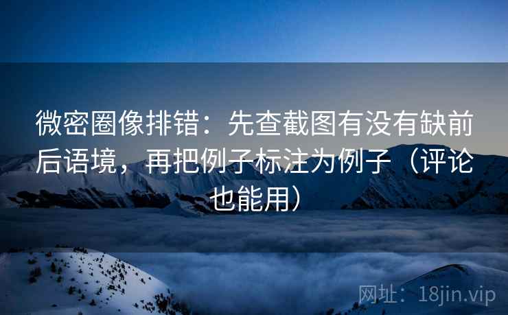 微密圈像排错:先查截图有没有缺前后语境,再把例子标注为例子(评论也能用) 微密圈像排错:先查截图有没有缺前后语境,再把例子标注为例子(评论也能用)
