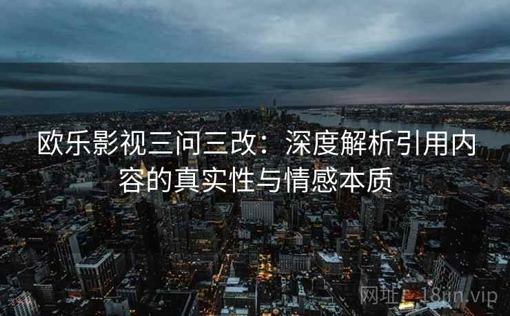 欧乐影视三问三改:深度解析引用内容的真实性与情感本质 欧乐影视三问三改:深度解析引用内容的真实性与情感本质
