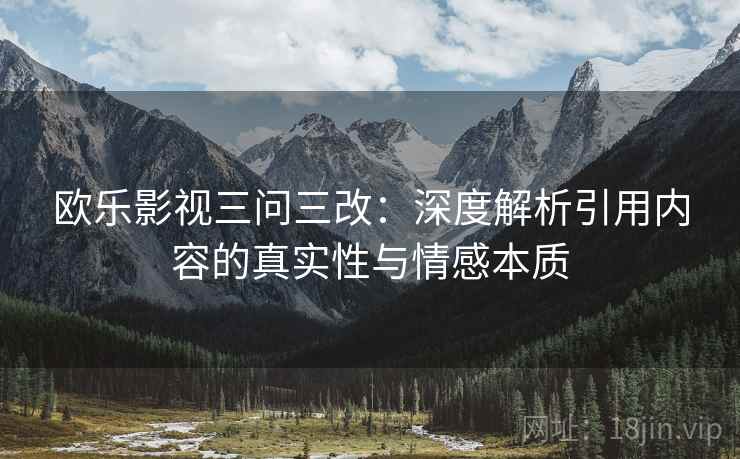 欧乐影视三问三改：深度解析引用内容的真实性与情感本质