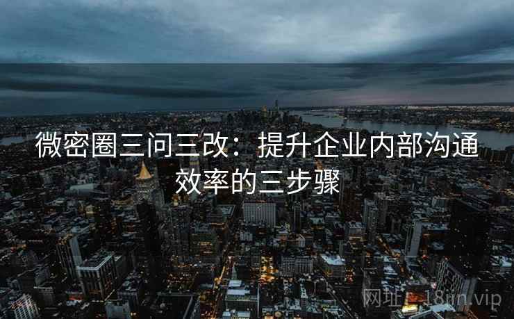 微密圈三问三改:提升企业内部沟通效率的三步骤 微密圈三问三改:提升企业内部沟通效率的三步骤