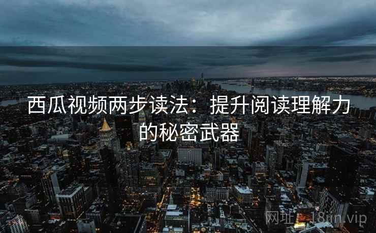 西瓜视频两步读法：提升阅读理解力的秘密武器