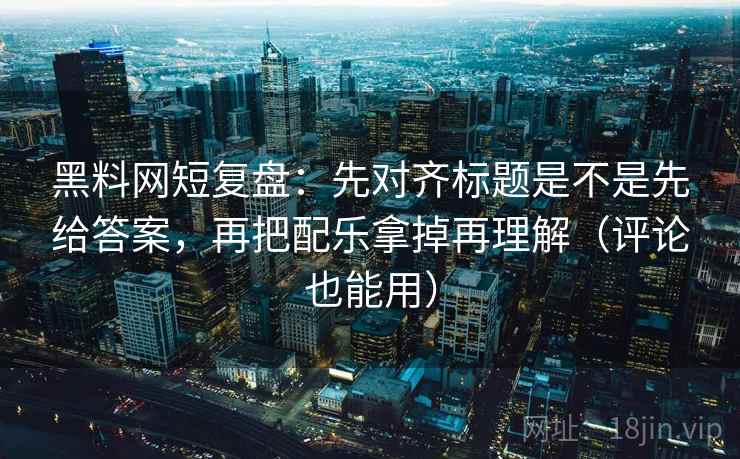 黑料网短复盘：先对齐标题是不是先给答案，再把配乐拿掉再理解（评论也能用）
