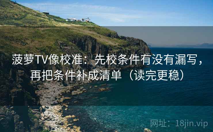 菠萝TV像校准:先校条件有没有漏写,再把条件补成清单(读完更稳) 菠萝TV像校准:先校条件有没有漏写,再把条件补成清单(读完更稳)