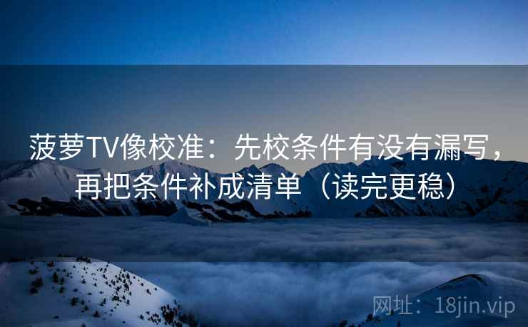菠萝TV像校准:先校条件有没有漏写,再把条件补成清单(读完更稳) 菠萝TV像校准:先校条件有没有漏写,再把条件补成清单(读完更稳)