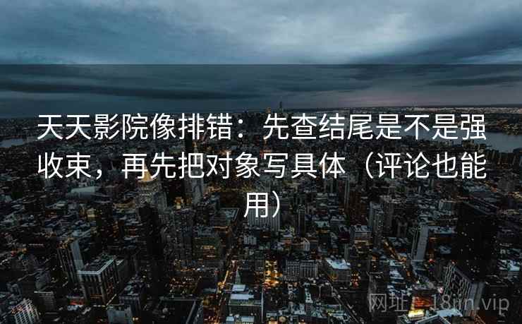 天天影院像排错：先查结尾是不是强收束，再先把对象写具体（评论也能用）