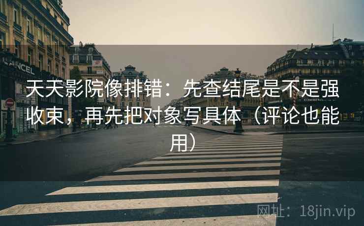 天天影院像排错:先查结尾是不是强收束,再先把对象写具体(评论也能用) 天天影院像排错:先查结尾是不是强收束,再先把对象写具体(评论也能用)