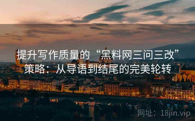 提升写作质量的“黑料网三问三改”策略：从导语到结尾的完美轮转