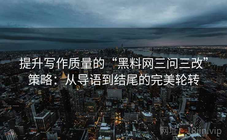 提升写作质量的“黑料网三问三改”策略：从导语到结尾的完美轮转