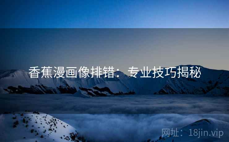 香蕉漫画像排错:专业技巧揭秘 香蕉漫画像排错:专业技巧揭秘