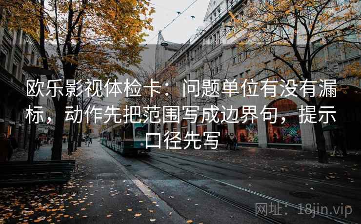 欧乐影视体检卡:问题单位有没有漏标,动作先把范围写成边界句,提示口径先写 欧乐影视体检卡:问题单位有没有漏标,动作先把范围写成边界句,提示口径先写