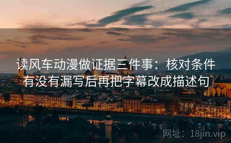 读风车动漫做证据三件事：核对条件有没有漏写后再把字幕改成描述句