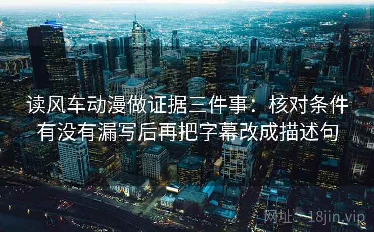 读风车动漫做证据三件事:核对条件有没有漏写后再把字幕改成描述句 读风车动漫做证据三件事:核对条件有没有漏写后再把字幕改成描述句