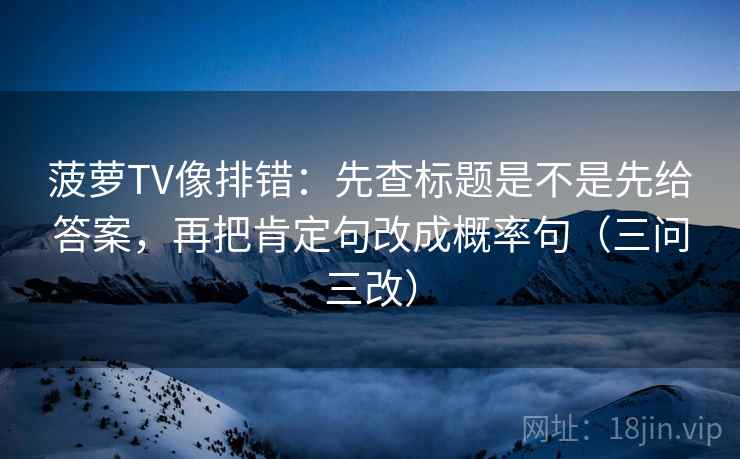 菠萝TV像排错:先查标题是不是先给答案,再把肯定句改成概率句(三问三改) 菠萝TV像排错:先查标题是不是先给答案,再把肯定句改成概率句(三问三改)