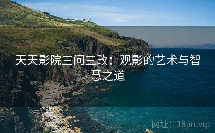 天天影院三问三改：观影的艺术与智慧之道